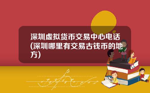 深圳虚拟货币交易中心电话(深圳哪里有交易古钱币的地方)