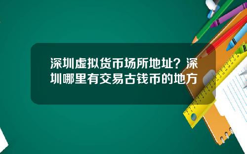 深圳虚拟货币场所地址?深圳哪里有交易古钱币的地方