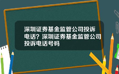 深圳证券基金监管公司投诉电话?深圳证券基金监管公司投诉电话号码