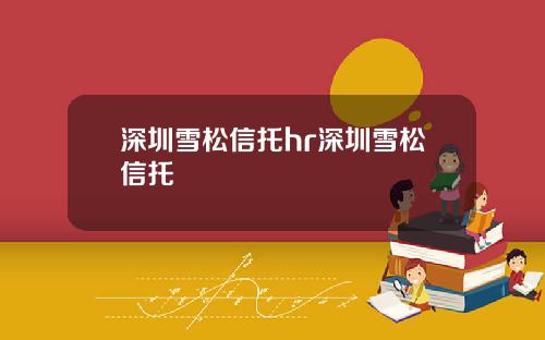 深圳雪松信托hr深圳雪松信托