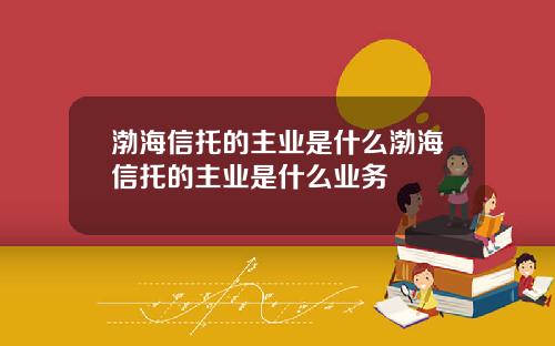 渤海信托的主业是什么渤海信托的主业是什么业务