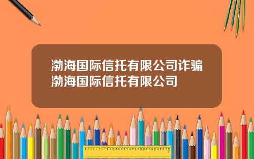 渤海国际信托有限公司诈骗渤海国际信托有限公司