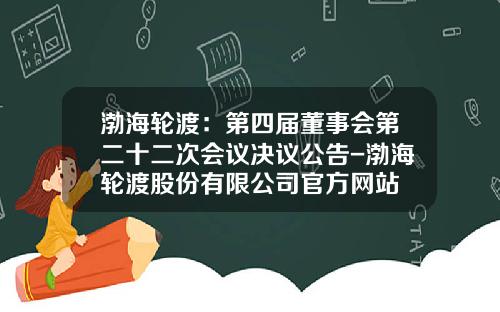 渤海轮渡：第四届董事会第二十二次会议决议公告-渤海轮渡股份有限公司官方网站