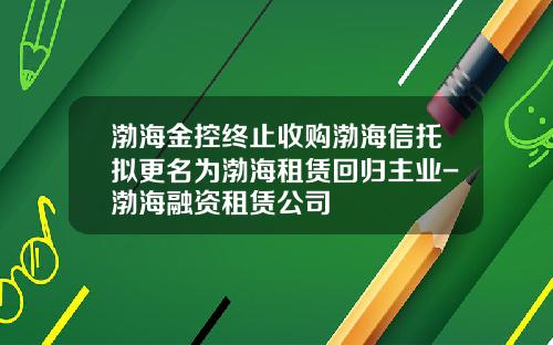 渤海金控终止收购渤海信托拟更名为渤海租赁回归主业-渤海融资租赁公司