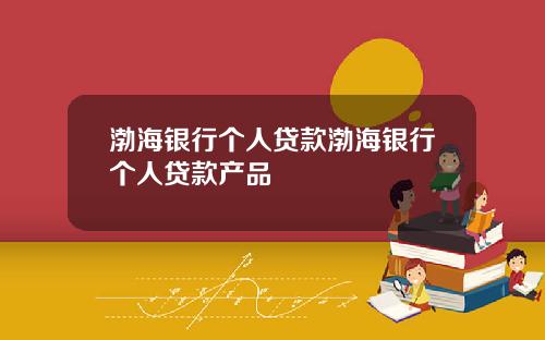 渤海银行个人贷款渤海银行个人贷款产品
