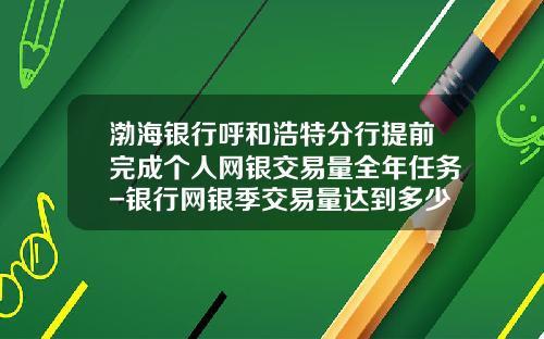 渤海银行呼和浩特分行提前完成个人网银交易量全年任务-银行网银季交易量达到多少笔