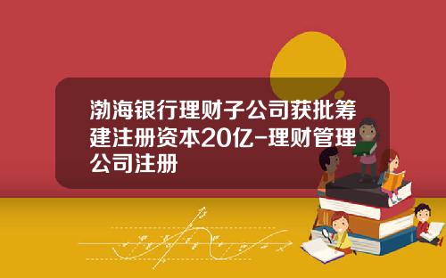 渤海银行理财子公司获批筹建注册资本20亿-理财管理公司注册