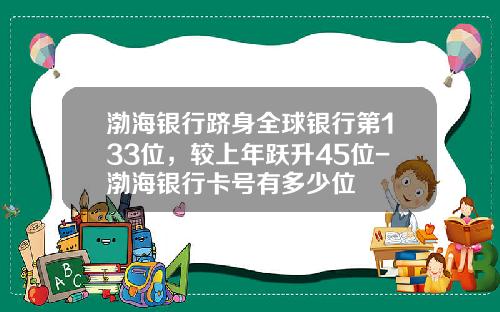 渤海银行跻身全球银行第133位，较上年跃升45位-渤海银行卡号有多少位