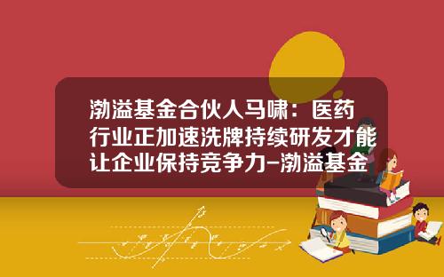 渤溢基金合伙人马啸：医药行业正加速洗牌持续研发才能让企业保持竞争力-渤溢基金