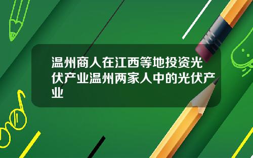 温州商人在江西等地投资光伏产业温州两家人中的光伏产业