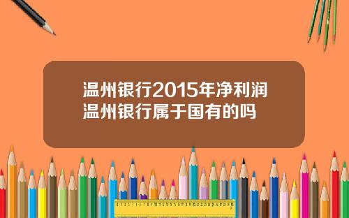 温州银行2015年净利润温州银行属于国有的吗