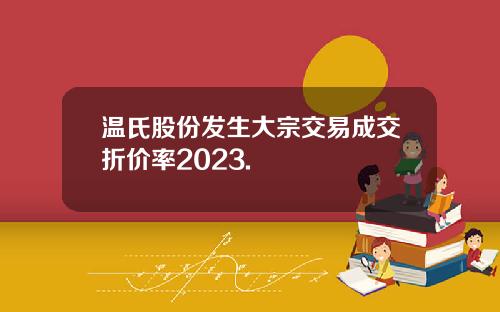 温氏股份发生大宗交易成交折价率2023.