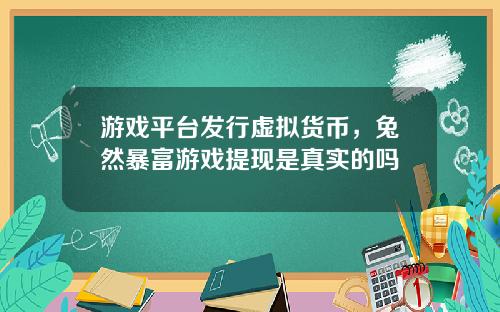 游戏平台发行虚拟货币,兔然暴富游戏提现是真实的吗