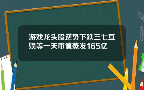 游戏龙头股逆势下跌三七互娱等一天市值蒸发165亿