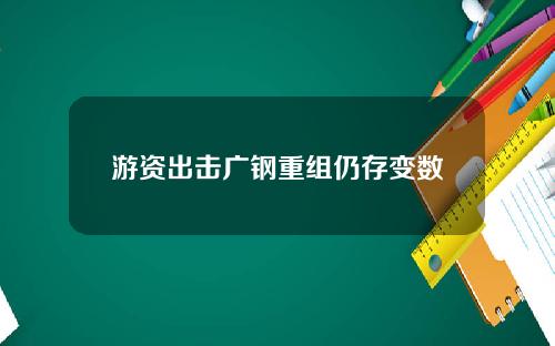 游资出击广钢重组仍存变数