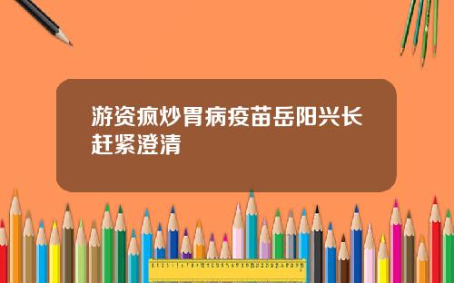 游资疯炒胃病疫苗岳阳兴长赶紧澄清