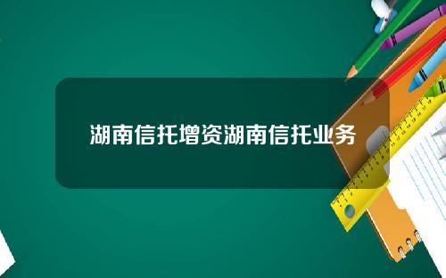 湖南信托增资湖南信托业务