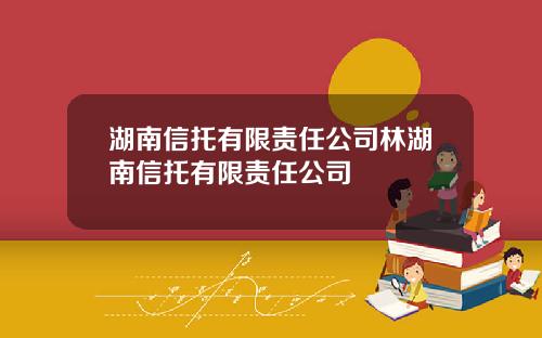 湖南信托有限责任公司林湖南信托有限责任公司
