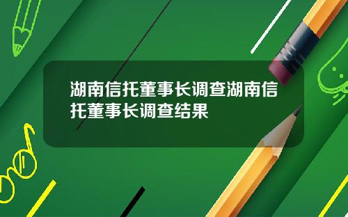 湖南信托董事长调查湖南信托董事长调查结果
