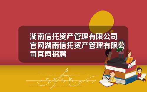 湖南信托资产管理有限公司官网湖南信托资产管理有限公司官网招聘