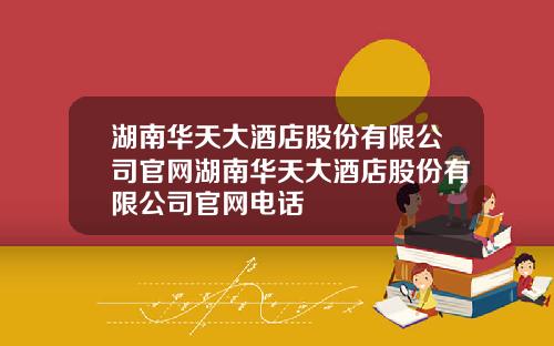 湖南华天大酒店股份有限公司官网湖南华天大酒店股份有限公司官网电话