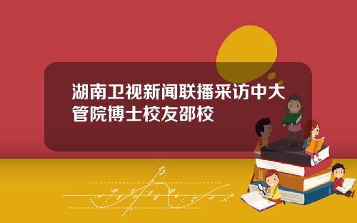 湖南卫视新闻联播采访中大管院博士校友邵校