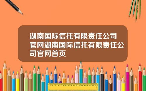湖南国际信托有限责任公司官网湖南国际信托有限责任公司官网首页
