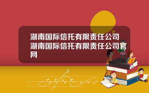 湖南国际信托有限责任公司湖南国际信托有限责任公司官网