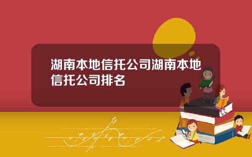 湖南本地信托公司湖南本地信托公司排名