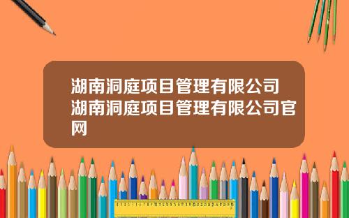 湖南洞庭项目管理有限公司湖南洞庭项目管理有限公司官网