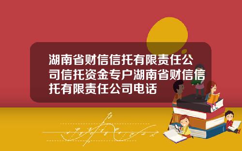 湖南省财信信托有限责任公司信托资金专户湖南省财信信托有限责任公司电话