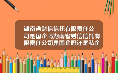 湖南省财信信托有限责任公司是国企吗湖南省财信信托有限责任公司是国企吗还是私企