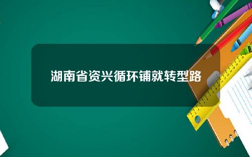 湖南省资兴循环铺就转型路