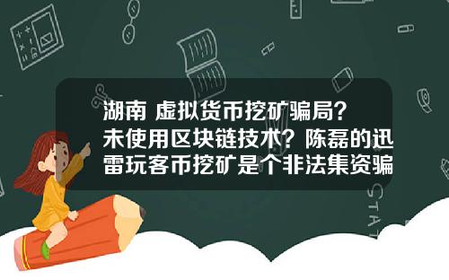 湖南 虚拟货币挖矿骗局?未使用区块链技术?陈磊的迅雷玩客币挖矿是个非法集资骗局吗?