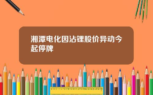 湘潭电化因沾锂股价异动今起停牌