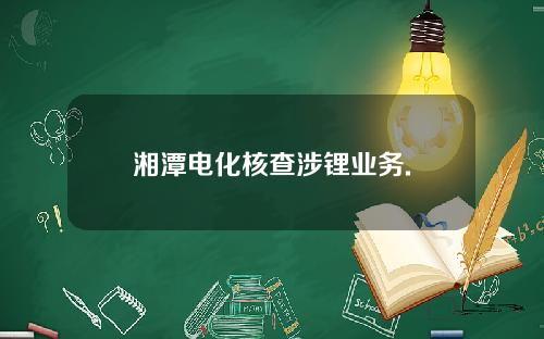湘潭电化核查涉锂业务.