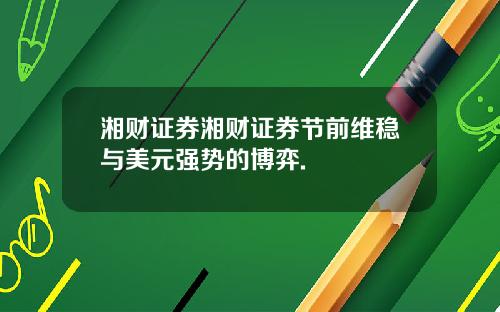 湘财证券湘财证券节前维稳与美元强势的博弈.