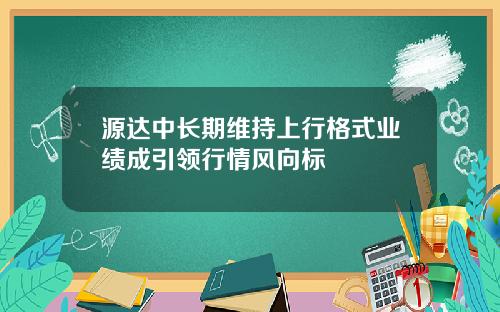 源达中长期维持上行格式业绩成引领行情风向标