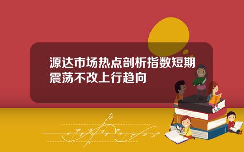 源达市场热点剖析指数短期震荡不改上行趋向