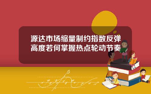 源达市场缩量制约指数反弹高度若何掌握热点轮动节奏