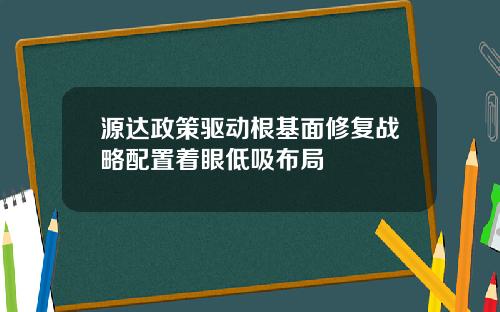 源达政策驱动根基面修复战略配置着眼低吸布局