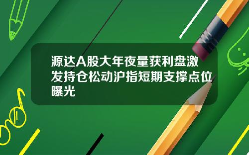 源达A股大年夜量获利盘激发持仓松动沪指短期支撑点位曝光