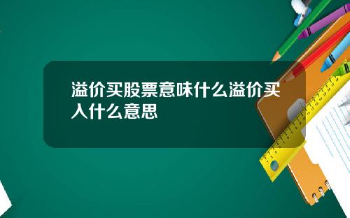 溢价买股票意味什么溢价买入什么意思