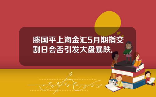 滕国平上海金汇5月期指交割日会否引发大盘暴跌.