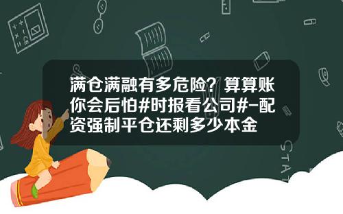 满仓满融有多危险？算算账你会后怕#时报看公司#-配资强制平仓还剩多少本金