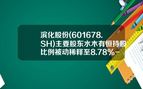 滨化股份(601678.SH)主要股东水木有恒持股比例被动稀释至8.78%-水木有恒投资基金