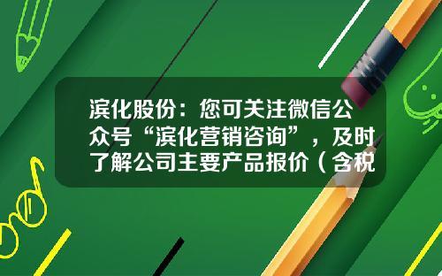 滨化股份：您可关注微信公众号“滨化营销咨询”，及时了解公司主要产品报价（含税）情况-微信股票资讯怎么关闭了
