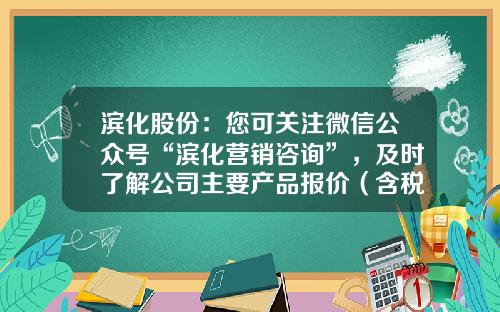 滨化股份：您可关注微信公众号“滨化营销咨询”，及时了解公司主要产品报价（含税）情况-股票公告和资讯怎么看