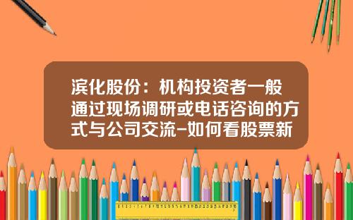 滨化股份：机构投资者一般通过现场调研或电话咨询的方式与公司交流-如何看股票新资讯