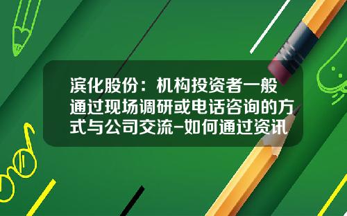 滨化股份：机构投资者一般通过现场调研或电话咨询的方式与公司交流-如何通过资讯炒股票
